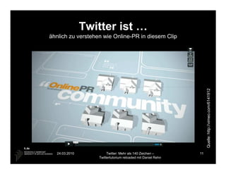 Twitter ist …
ähnlich zu verstehen wie Online-PR in diesem Clip




                                                                   Quelle: http://vimeo.com/6141912
  24.03.2010            Twitter: Mehr als 140 Zeichen –       11
                   Twittertutorium reloaded mit Daniel Rehn
 