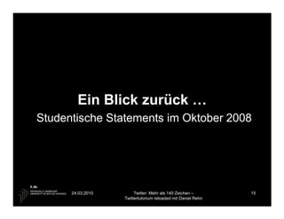 Ein Blick zurück …
Studentische Statements im Oktober 2008




      24.03.2010        Twitter: Mehr als 140 Zeichen –       15
                   Twittertutorium reloaded mit Daniel Rehn
 