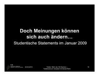 Doch Meinungen können
     sich auch ändern…
Studentische Statements im Januar 2009




     24.03.2010        Twitter: Mehr als 140 Zeichen –       18
                  Twittertutorium reloaded mit Daniel Rehn
 
