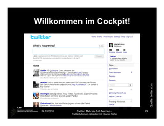 Willkommen im Cockpit!




                                                              Quelle: twitter.com
 24.03.2010        Twitter: Mehr als 140 Zeichen –       29
              Twittertutorium reloaded mit Daniel Rehn
 