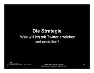 Die Strategie
Was will ich mit Twitter erreichen
         und anstellen?




  24.03.2010           Twitter: Mehr als 140 Zeichen –       31
                  Twittertutorium reloaded mit Daniel Rehn
 