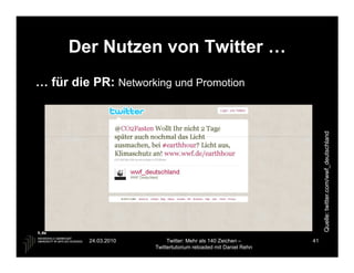 Der Nutzen von Twitter …
… für die PR: Networking und Promotion




                                                                      Quelle: twitter.com/wwf_deutschland
         24.03.2010        Twitter: Mehr als 140 Zeichen –       41
                      Twittertutorium reloaded mit Daniel Rehn
 
