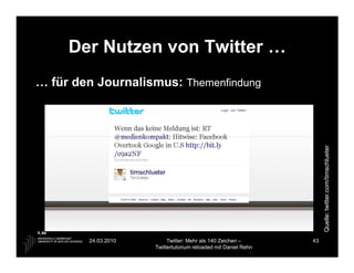 Der Nutzen von Twitter …
… für den Journalismus: Themenfindung




                                                                     Quelle: twitter.com/timschlueter
        24.03.2010        Twitter: Mehr als 140 Zeichen –       43
                     Twittertutorium reloaded mit Daniel Rehn
 