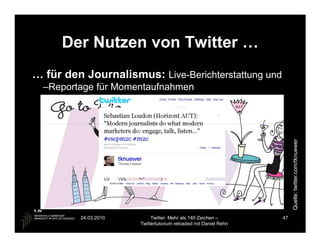 Der Nutzen von Twitter …
… für den Journalismus: Live-Berichterstattung und
  –Reportage für Momentaufnahmen




                                                                      Quelle: twitter.com/tknuewer
         24.03.2010        Twitter: Mehr als 140 Zeichen –       47
                      Twittertutorium reloaded mit Daniel Rehn
 