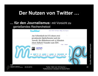 Der Nutzen von Twitter …
… für den Journalismus: mit Vorsicht zu
  genießendes Recherchetool




                                                                      Quelle: twitter.com/sachark
         24.03.2010        Twitter: Mehr als 140 Zeichen –       48
                      Twittertutorium reloaded mit Daniel Rehn
 