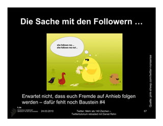 Die Sache mit den Followern …




                                                                     Quelle: pink-sheep.com/twitter-nonsense
                                                                                                    nonsense
Erwartet nicht, dass euch Fremde auf Anhieb folgen
werden – dafür fehlt noch Baustein #4
        24.03.2010        Twitter: Mehr als 140 Zeichen –       67
                     Twittertutorium reloaded mit Daniel Rehn
 