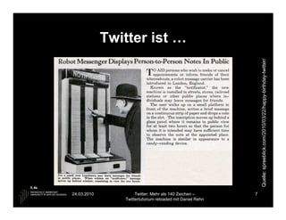 Twitter ist …




                                                               Quelle: spreeblick.com/2010/03/22/happy-birthday-twitter/
                                                                       spreeblick.com/2010/03/22/happy
24.03.2010           Twitter: Mehr als 140 Zeichen –       7
                Twittertutorium reloaded mit Daniel Rehn
 