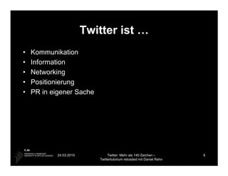 Twitter ist …
•   Kommunikation
•   Information
•   Networking
•   Positionierung
•   PR in eigener Sache




            24.03.2010           Twitter: Mehr als 140 Zeichen –       8
                            Twittertutorium reloaded mit Daniel Rehn
 
