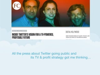 All the press about Twitter going public and 
its TV & proﬁt strategy got me thinking… 

 