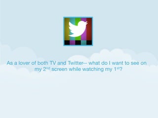 As a lover of both TV and Twitter-- what do I want to see on
my 2nd screen while watching my 1st?

 