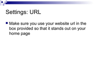 Settings: URL
   Make sure you use your website url in the
    box provided so that it stands out on your
    home page
 