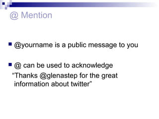 @ Mention


   @yourname is a public message to you

@ can be used to acknowledge
“Thanks @glenastep for the great
 information about twitter”
 