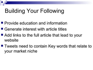 Building Your Following
 Provide education and information
 Generate interest with article titles
 Add links to the full article that lead to your
  website
 Tweets need to contain Key words that relate to
  your market niche
 