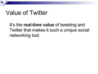 Value of Twitter
 It’s the real-time value of tweeting and
 Twitter that makes it such a unique social
 networking tool.
 