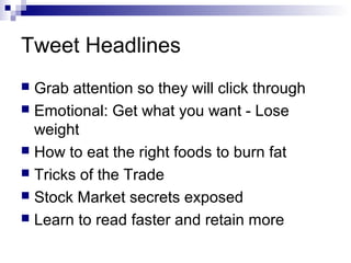 Tweet Headlines
 Grab attention so they will click through
 Emotional: Get what you want - Lose
  weight
 How to eat the right foods to burn fat
 Tricks of the Trade
 Stock Market secrets exposed
 Learn to read faster and retain more
 