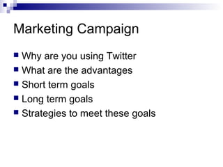 Marketing Campaign
 Why are you using Twitter
 What are the advantages
 Short term goals
 Long term goals
 Strategies to meet these goals
 