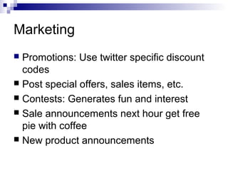 Marketing
 Promotions: Use twitter specific discount
  codes
 Post special offers, sales items, etc.
 Contests: Generates fun and interest
 Sale announcements next hour get free
  pie with coffee
 New product announcements
 