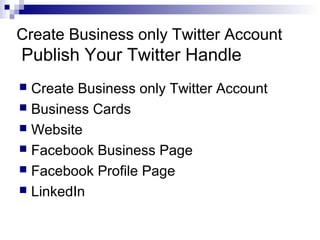 Create Business only Twitter Account
Publish Your Twitter Handle
 Create Business only Twitter Account
 Business Cards
 Website
 Facebook Business Page
 Facebook Profile Page
 LinkedIn
 