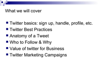 What we will cover

 Twitter basics: sign up, handle, profile, etc.
 Twitter Best Practices
 Anatomy of a Tweet
 Who to Follow & Why
 Value of twitter for Business
 Twitter Marketing Campaigns
 