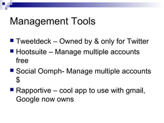 Management Tools
 Tweetdeck – Owned by & only for Twitter
 Hootsuite – Manage multiple accounts
  free
 Social Oomph- Manage multiple accounts
  $
 Rapportive – cool app to use with gmail,
  Google now owns
 