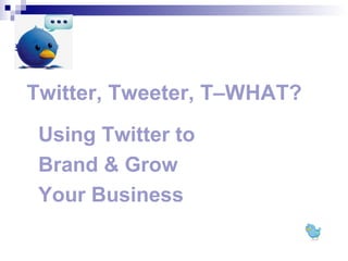 Twitter, Tweeter, T–WHAT?
 Using Twitter to
 Brand & Grow
 Your Business
 