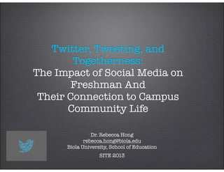 Twitter, Tweeting, and
Togetherness:
The Impact of Social Media on
Freshman And
Their Connection to Campus
Community Life
Dr. Rebecca Hong
rebecca.hong@biola.edu
Biola University, School of Education
SITE 2013
 