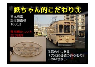 鉄ちゃん的こだわり①
 鉄ちゃん的こだわり①
熊本市電
現役最古参
1060形

音が懐かしいと
SSで好評




          生活の中にある
          「文化的価値のあるもの」
          へのいざない
 