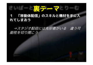 裏テ マ
      裏テーマ
１ 「移動体配信」のスキルと機材を手に入
れてしまおう

 →スタジオ配信には先駆者がいる 違う可
能性を切り開こう
 