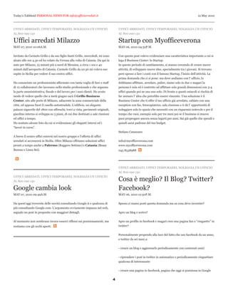 Today’s Tabbloid PERSONAL NEWS FOR info@ufficiarredati.it                                                                                         12 May 2010



UFFICI ARREDATI, UFFICI TEMPORANEI, NOLEGGIA UN UFFICIO                             UFFICI ARREDATI, UFFICI TEMPORANEI, NOLEGGIA UN UFFICIO
AL 800 090 130                                                                      AL 800 090 130

Uffici arredati Milazzo                                                             Startup con Myofficeverona
MAY 07, 2010 10:06A.M.                                                              MAY 06, 2010 04:52P.M.


Invitato da Carmelo Grillo e da suo figlio Santi Grillo, mercoledì, mi sono         Con questo post volevo evidenziare una caratteristica importante a cui si
alzato alle ore 4.30 ed ho volato da Verona alla volta di Catania. Da qui in        lega il Business Center: lo Startup.
auto per Milazzo, 15 minuti più a nord di Messina, a circa 1 ora e 40               In questo periodo di cambiamento, si stanno cercando di creare nuove
minuti dall’aeroporto di Catania. Carmelo Grillo da un pò mi voleva suo             attività, di sviluppare nuove idee, specialmente tra i giovani. Si trovano
ospite in Sicilia per vedere il suo centro uffici.                                  però spesso a fare i conti con il famoso Startup, l’inizio dell’attività. La
                                                                                    prima domanda che ci si pone: ma dove andiamo con l’ ufficio, lo
Ho conosciuto un professionista affermato con tanta voglia di fare e staff          dobbiamo affittare, arredare, pulire, siamo solo in due o magari la
di 12 collaboratori che lavorano nello studio professionale e che seguono           persona è sola ed è costretto ad affittare solo grandi dimensioni con 3-4
la parte amministrativa, fiscale e del lavoro per i suoi clienti. Ho avuto          uffici quando poi ne usa uno solo. Di fronte a questi ostacoli si rischia di
modo di vedere quello che a metà giugno sarà il Grillo Business                     far arenare l’ idea che potrebbe essere vincente. Una soluzione è il
Center, sito alle porte di Milazzo, adiacente la zona commerciale della             Business Center che ti offre il tuo ufficio già arredato, cablato con una
città, ed appena fuori il casello autostradale. L’edificio, un elegante             reception con fax, fotocopiatrice, sala riunione e ti dà l’ opportunità di
palazzo signorile del 1800 con affreschi, travi a vista, pavimenti originali,       noleggiare solo lo spazio che necessiti con un risparmio notevole e per il
giardino interno si sviluppa su 3 piani, di cui due destinati a sale riunioni       tempo che vuoi, esempio solo per tre mesi poi se il business si muove
ed uffici a tempo.                                                                  puoi proprogare ancora senza legarti per anni. Sai già quello che spendi e
Ho scattato alcune foto da cui si evidenziano gli eleganti interni ed i             quindi sarai padrone del tuo budget.
“lavori in corso”.
                                                                                    Stefano Catanzaro
A breve il centro uffici entrerà nel nostro gruppo e l’offerta di uffici
arredati si accrescerà in Sicilia. Oltre Milazzo offriamo soluzioni uffici          info@myofficeverona.com
pronti a tempo anche a Palermo (Ruggero Settimo) e Catania (Beasy                   www.myofficeverona.com
Bureau e Linea Sei).                                                                045 8538988




                                                                                    UFFICI ARREDATI, UFFICI TEMPORANEI, NOLEGGIA UN UFFICIO
                                                                                    AL 800 090 130
UFFICI ARREDATI, UFFICI TEMPORANEI, NOLEGGIA UN UFFICIO
AL 800 090 130                                                                      Cosa è meglio? Il Blog? Twitter?
Google cambia look                                                                  Facebook?
MAY 07, 2010 09:49A.M.                                                              MAY 06, 2010 12:50P.M.


Da quest’oggi troverete delle novità consultando Google.it e qualcuna di            Spesso ci siamo posti questa domanda ma su cosa devo investire?
più consultando Google.com. L’argomento ovviamente impazza nel web,
segnalo un post in proposito con maggiori dettagli.                                 Apro un blog e scrivo?


Al momento non sembrano invece esserci riflessi sui posizionamenti, ma              Apro un profilo in facebook e magari creo una pagina fan o “cinguetto” in
restiamo con gli occhi aperti.                                                      twitter?


                                                                                    Personalmente propendo alla luce del fatto che uso facebook da un anno,
                                                                                    e twitter da sei mesi a:


                                                                                    - creare un blog e aggiornarlo periodicamente con contenuti unici


                                                                                    - riprendere i post in twitter in automatico e periodicamente cinguettare
                                                                                    qualcosa di interessante


                                                                                    - creare una pagina in facebook, pagina che oggi si posiziona in Google


                                                                                4
 