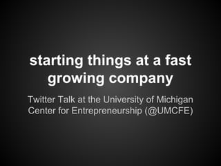 starting things at a fast
growing company
Twitter Talk at the University of Michigan
Center for Entrepreneurship (@UMCFE)
 