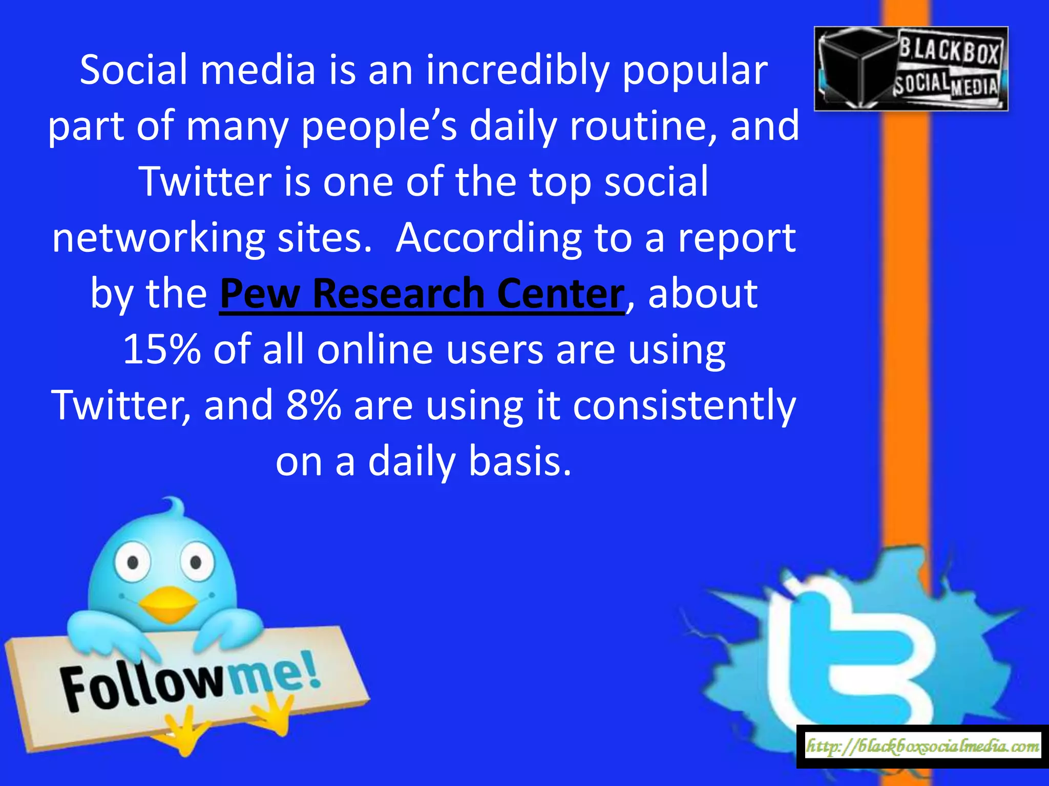 Social media is an incredibly popular
part of many people’s daily routine, and
     Twitter is one of the top social
networking sites. According to a report
  by the Pew Research Center, about
    15% of all online users are using
Twitter, and 8% are using it consistently
            on a daily basis.
 