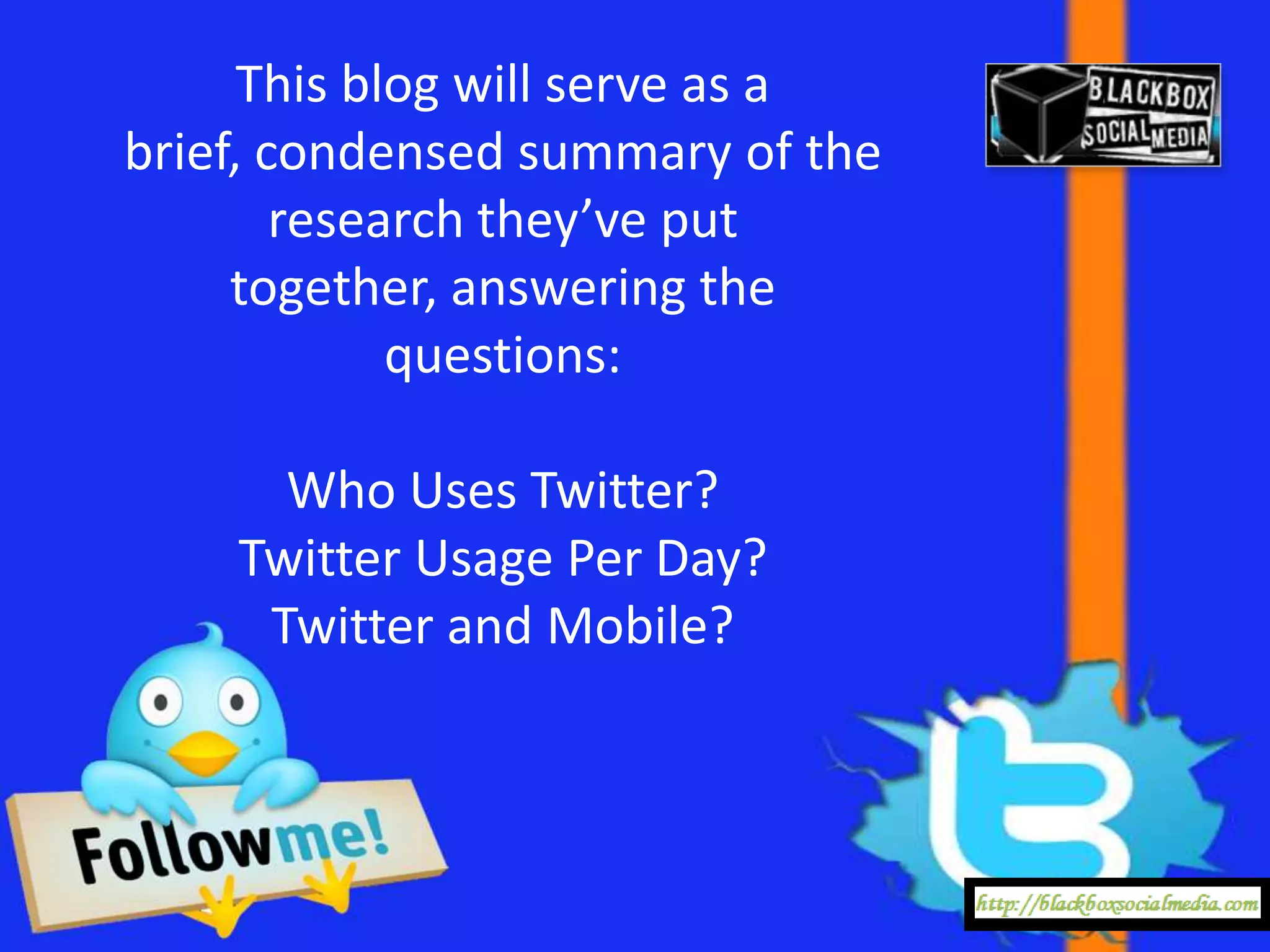 This blog will serve as a
brief, condensed summary of the
        research they’ve put
     together, answering the
             questions:

      Who Uses Twitter?
    Twitter Usage Per Day?
     Twitter and Mobile?
 