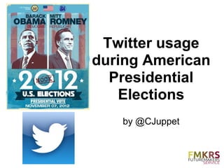 Twitter usage
during American
  Presidential
    Elections
   by @CJuppet
 