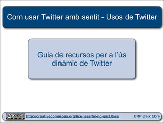 Com usar Twitter amb sentit - Usos de Twitter




           Guia de recursos per a l’ús
               dinàmic de Twitter




                                                             1
     http://creativecommons.org/licenses/by-nc-sa/3.0/es/   CRP Baix Ebre
 
