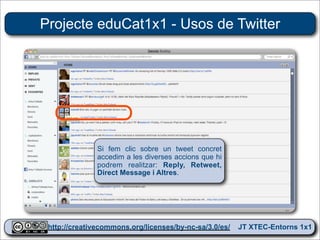 Projecte eduCat1x1 - Usos de Twitter




              Si fem clic sobre un tweet concret
              accedim a les diverses accions que hi
              podrem realitzar: Reply, Retweet,
              Direct Message i Altres.




 http://creativecommons.org/licenses/by-nc-sa/3.0/es/ JT XTEC-Entorns 1x1
  http://creativecommons.org/licenses/by-nc-sa/3.0/es/      CRP Baix Ebre
 
