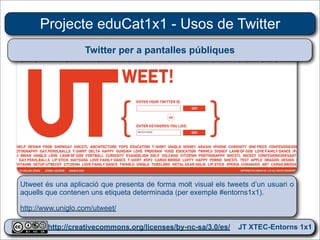 Projecte eduCat1x1 - Usos de Twitter
                   Twitter per a pantalles públiques




Utweet és una aplicació que presenta de forma molt visual els tweets d’un usuari o
aquells que contenen uns etiqueta determinada (per exemple #entorns1x1).

http://www.uniglo.com/utweet/

        http://creativecommons.org/licenses/by-nc-sa/3.0/es/ JT XTEC-Entorns 1x1
         http://creativecommons.org/licenses/by-nc-sa/3.0/es/      CRP Baix Ebre
 