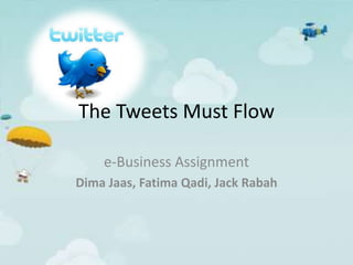 The Tweets Must Flow 
e-Business Assignment 
Dima Jaas, Fatima Qadi, Jack Rabah 
 