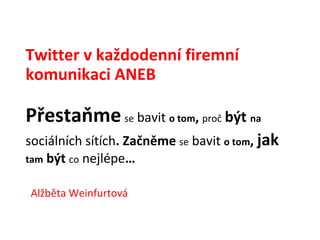 Twitter v každodenní firemní komunikaci ANEB  Přestaňme   se   bavit   o tom ,  proč   být  na sociálních sítích . Začněme  se   bavit   o tom ,  jak   tam  být  co   nejlépe … Alžběta Weinfurtová 