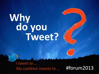 Why
 do you
   Tweet?

 I tweet to …
 My coalition tweets to …   #forum2013
 