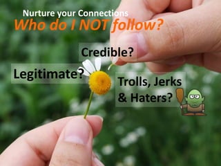 Nurture your Connections
Who do I NOT follow?
              Credible?
Legitimate?           Trolls, Jerks
                      & Haters?
 