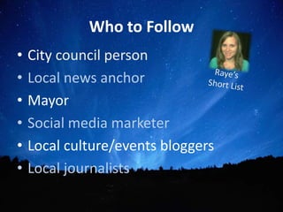 Who to Follow
•   City council person
•   Local news anchor
•   Mayor
•   Social media marketer
•   Local culture/events bloggers
•   Local journalists
 