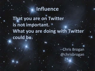 Influence
That you are on Twitter
is not important.
What you are doing with Twitter
could be.

                      --Chris Brogan
                      @chrisbrogan
 