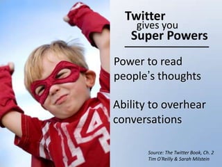 Twitter
    gives you
   Super Powers
Power to read
people’s thoughts

Ability to overhear
conversations

       Source: The Twitter Book, Ch. 2
       Tim O’Reilly & Sarah Milstein
 