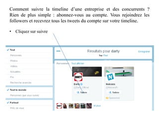 Comment suivre la timeline d’une entreprise et des concurrents ?
Rien de plus simple : abonnez-vous au compte. Vous rejoindrez les
followers et recevrez tous les tweets du compte sur votre timeline.
• Cliquez sur suivre
 