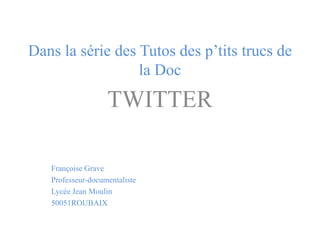 Dans la série des Tutos des p’tits trucs de
la Doc
TWITTER
Françoise Grave
Professeur-documentaliste
Lycée Jean Moulin
50051ROUBAIX
 