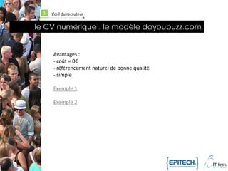 3   L’œil du recruteur


le CV numérique : le modèle doyoubuzz.com


       Avantages :
       - coût = 0€
       - référencement naturel de bonne qualité
       - simple

       Exemple 1

       Exemple 2
 