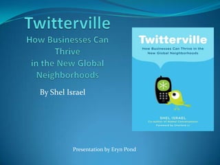 TwittervilleHow Businesses Can Thrive in the New Global Neighborhoods By Shel Israel  Presentation by Eryn Pond 