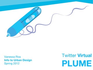 Vanessa Roa            Twitter Virtual
                       PLUME
Info to Urban Design
Spring 2012
 