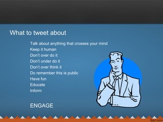 What to tweet about
Talk about anything that crosses your mind
Keep it human
Don’t over do it
Don’t under do it
Don’t over think it
Do remember this is public
Have fun
Educate
Inform
ENGAGE
 