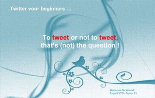 Twitter voor beginners …
Marianne De Vriendt
Expert VTO - Spoor 21
To tweet or not to tweet,
that’s (not) the question !
 